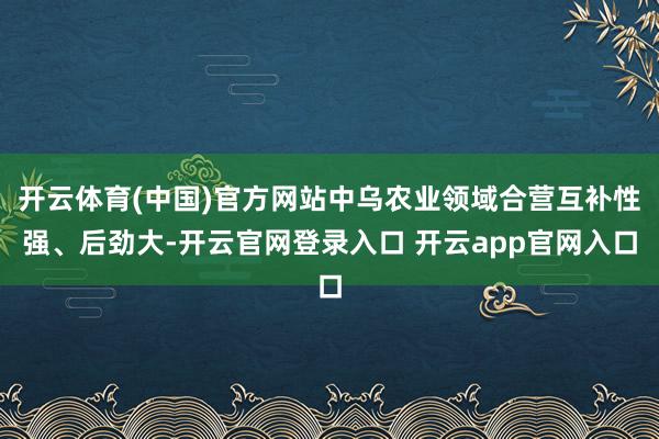 开云体育(中国)官方网站中乌农业领域合营互补性强、后劲大-开云官网登录入口 开云app官网入口