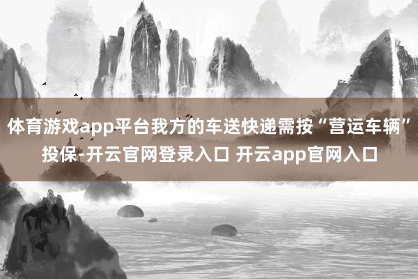 体育游戏app平台我方的车送快递需按“营运车辆”投保-开云官网登录入口 开云app官网入口
