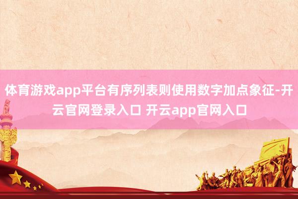 体育游戏app平台有序列表则使用数字加点象征-开云官网登录入口 开云app官网入口