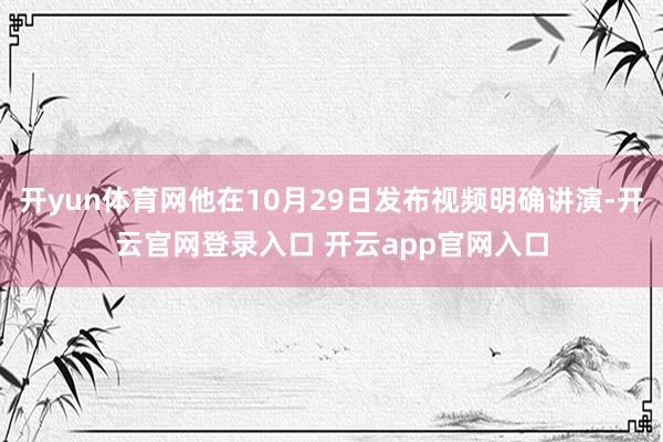 开yun体育网他在10月29日发布视频明确讲演-开云官网登录入口 开云app官网入口