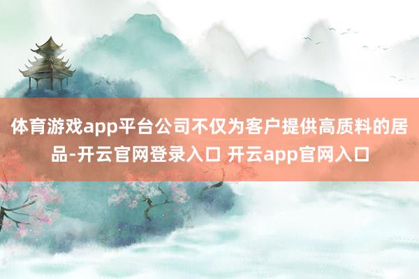 体育游戏app平台公司不仅为客户提供高质料的居品-开云官网登录入口 开云app官网入口