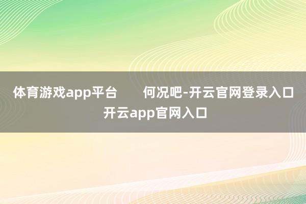 体育游戏app平台 何况吧-开云官网登录入口 开云app官网入口