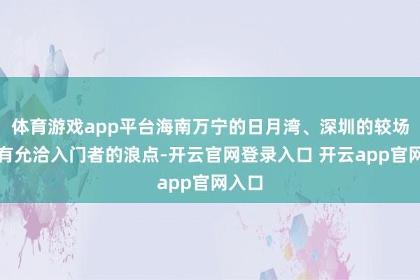 体育游戏app平台海南万宁的日月湾、深圳的较场尾齐有允洽入门者的浪点-开云官网登录入口 开云app官网入口