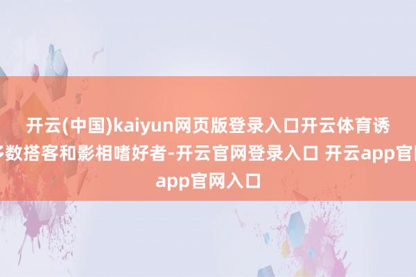 开云(中国)kaiyun网页版登录入口开云体育诱惑了多数搭客和影相嗜好者-开云官网登录入口 开云app官网入口