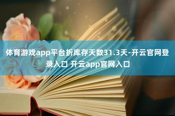 体育游戏app平台折库存天数31.3天-开云官网登录入口 开云app官网入口