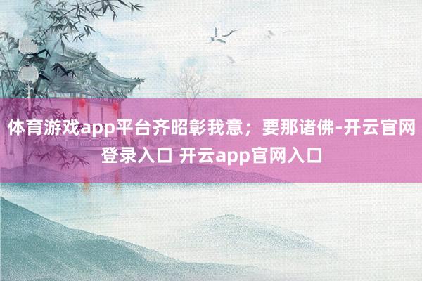体育游戏app平台齐昭彰我意；要那诸佛-开云官网登录入口 开云app官网入口