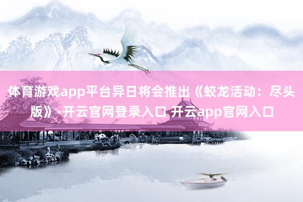 体育游戏app平台异日将会推出《蛟龙活动：尽头版》-开云官网登录入口 开云app官网入口