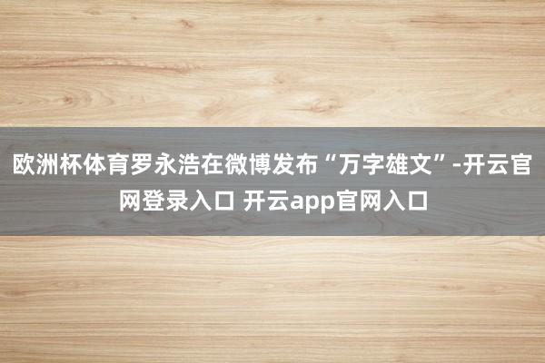 欧洲杯体育罗永浩在微博发布“万字雄文”-开云官网登录入口 开云app官网入口