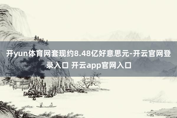 开yun体育网套现约8.48亿好意思元-开云官网登录入口 开云app官网入口