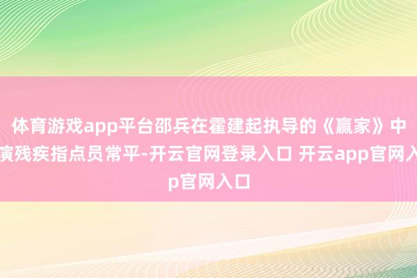 体育游戏app平台邵兵在霍建起执导的《赢家》中饰演残疾指点员常平-开云官网登录入口 开云app官网入口