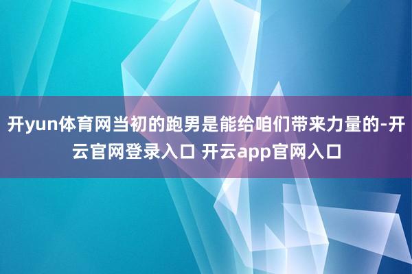 开yun体育网当初的跑男是能给咱们带来力量的-开云官网登录入口 开云app官网入口
